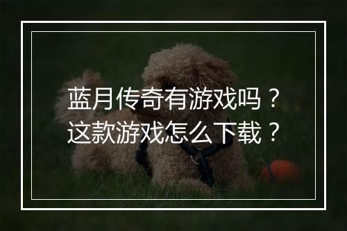 蓝月传奇有游戏吗？这款游戏怎么下载？