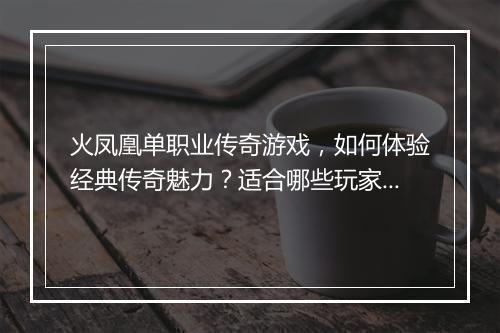 火凤凰单职业传奇游戏，如何体验经典传奇魅力？适合哪些玩家？