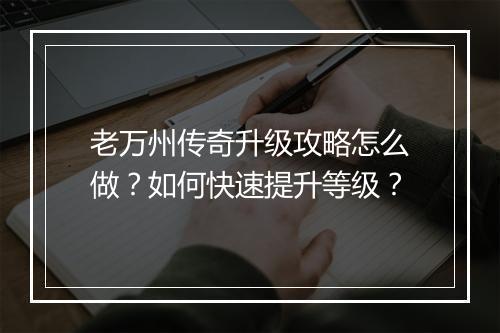 老万州传奇升级攻略怎么做？如何快速提升等级？