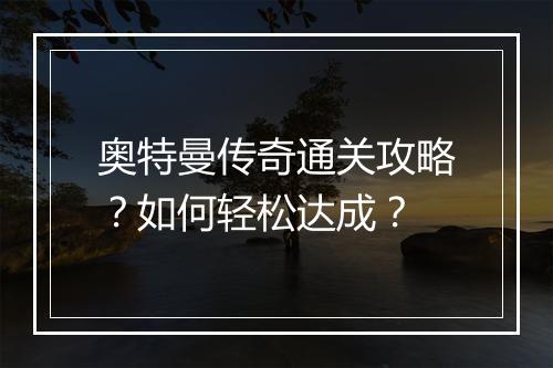 奥特曼传奇通关攻略？如何轻松达成？