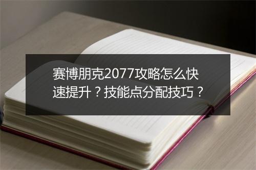赛博朋克2077攻略怎么快速提升？技能点分配技巧？