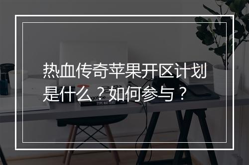 热血传奇苹果开区计划是什么？如何参与？