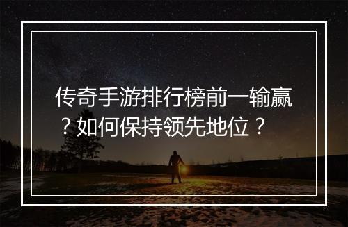 传奇手游排行榜前一输赢？如何保持领先地位？