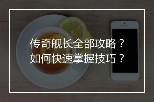 传奇舰长全部攻略？如何快速掌握技巧？