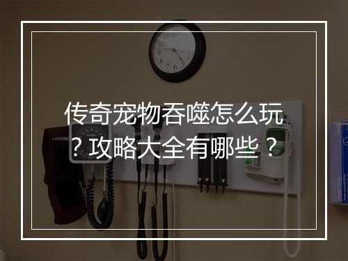 传奇宠物吞噬怎么玩？攻略大全有哪些？