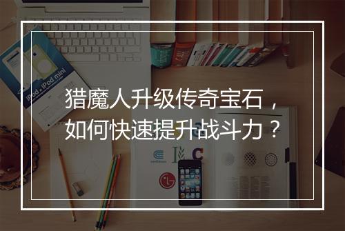 猎魔人升级传奇宝石，如何快速提升战斗力？