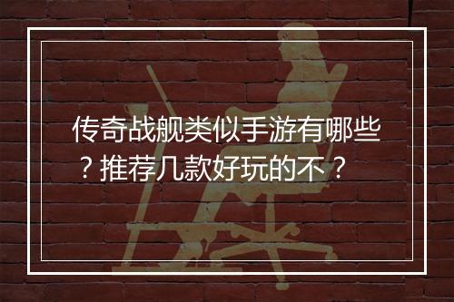 传奇战舰类似手游有哪些？推荐几款好玩的不？