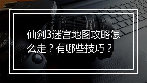 仙剑3迷宫地图攻略怎么走？有哪些技巧？