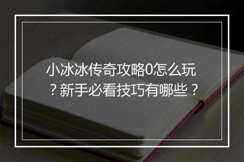 小冰冰传奇攻略0怎么玩？新手必看技巧有哪些？