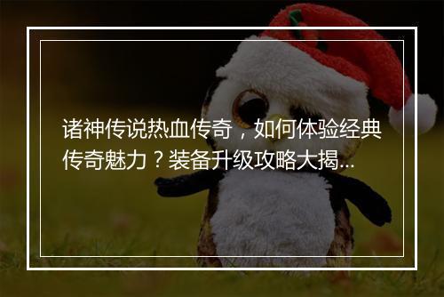 诸神传说热血传奇，如何体验经典传奇魅力？装备升级攻略大揭秘！