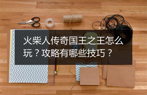 火柴人传奇国王之王怎么玩？攻略有哪些技巧？