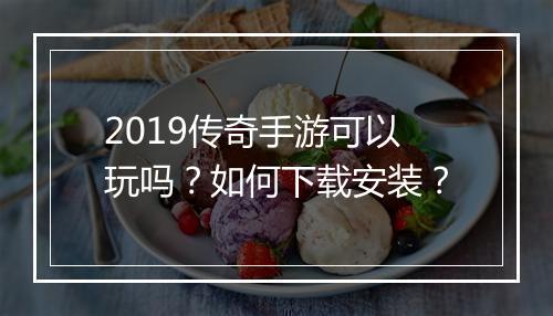 2019传奇手游可以玩吗？如何下载安装？