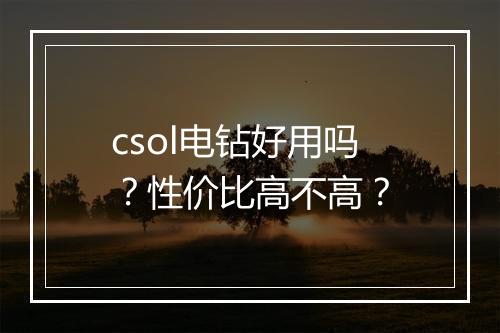 csol电钻好用吗？性价比高不高？