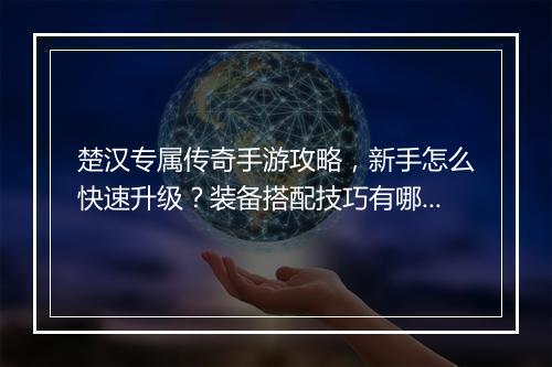 楚汉专属传奇手游攻略，新手怎么快速升级？装备搭配技巧有哪些？