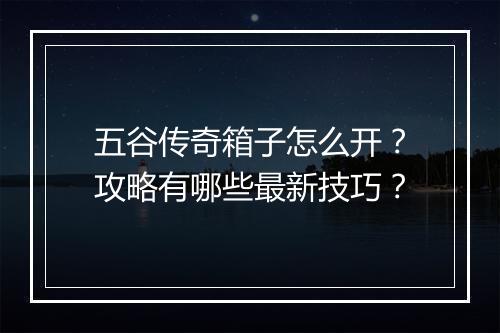 五谷传奇箱子怎么开？攻略有哪些最新技巧？