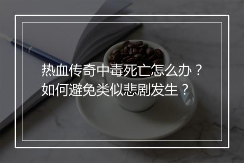 热血传奇中毒死亡怎么办？如何避免类似悲剧发生？