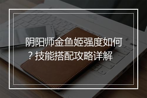 阴阳师金鱼姬强度如何？技能搭配攻略详解