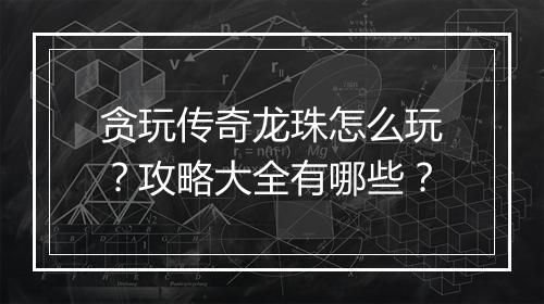 贪玩传奇龙珠怎么玩？攻略大全有哪些？