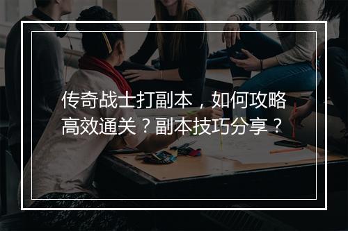 传奇战士打副本，如何攻略高效通关？副本技巧分享？