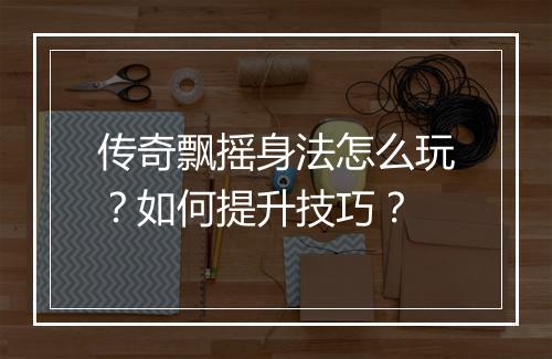 传奇飘摇身法怎么玩？如何提升技巧？