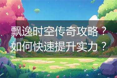 飘逸时空传奇攻略？如何快速提升实力？