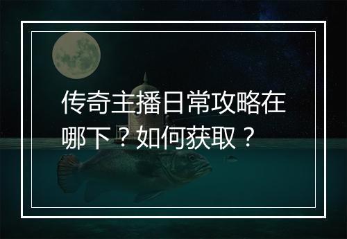 传奇主播日常攻略在哪下？如何获取？