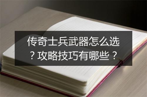 传奇士兵武器怎么选？攻略技巧有哪些？