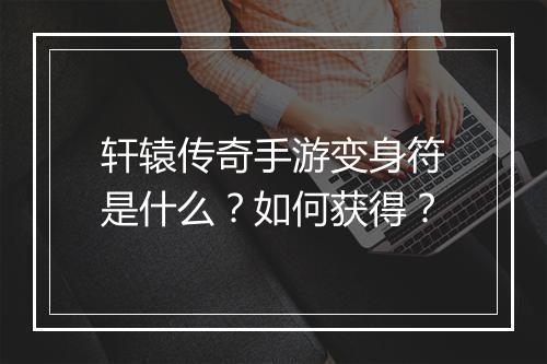 轩辕传奇手游变身符是什么？如何获得？