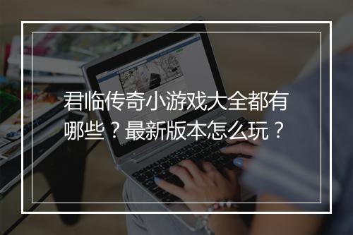 君临传奇小游戏大全都有哪些？最新版本怎么玩？