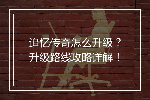 追忆传奇怎么升级？升级路线攻略详解！