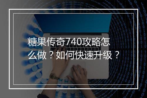 糖果传奇740攻略怎么做？如何快速升级？