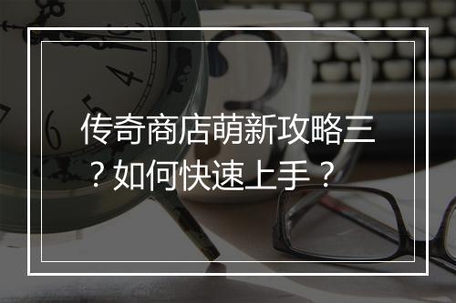 传奇商店萌新攻略三？如何快速上手？