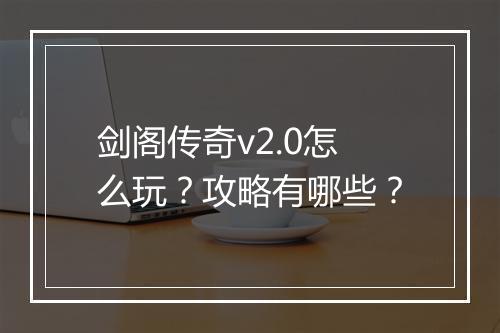 剑阁传奇v2.0怎么玩？攻略有哪些？