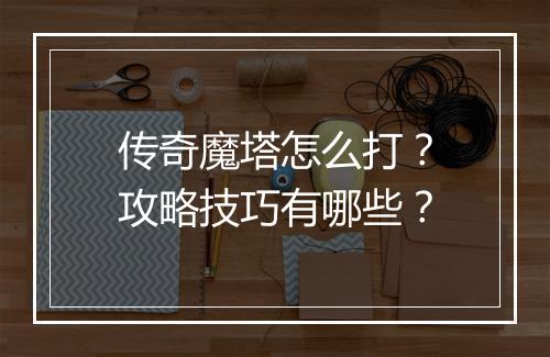 传奇魔塔怎么打？攻略技巧有哪些？