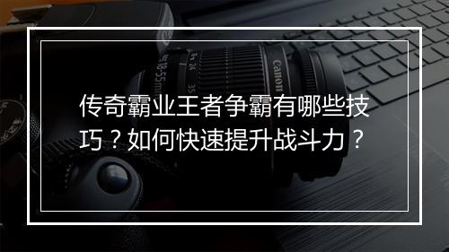 传奇霸业王者争霸有哪些技巧？如何快速提升战斗力？