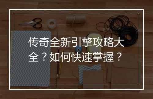 传奇全新引擎攻略大全？如何快速掌握？