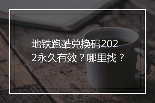 地铁跑酷兑换码2022永久有效？哪里找？