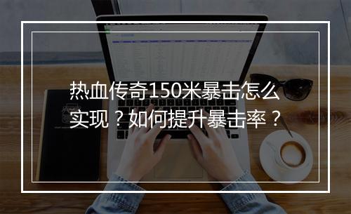 热血传奇150米暴击怎么实现？如何提升暴击率？