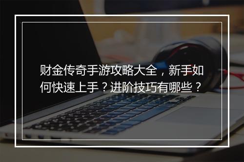 财金传奇手游攻略大全,新手如何快速上手?进阶技巧有哪些?
