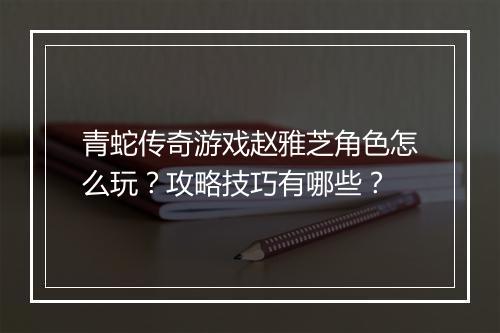 青蛇传奇游戏赵雅芝角色怎么玩？攻略技巧有哪些？