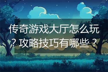 传奇游戏大厅怎么玩？攻略技巧有哪些？
