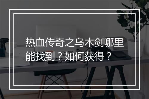 热血传奇之乌木剑哪里能找到？如何获得？