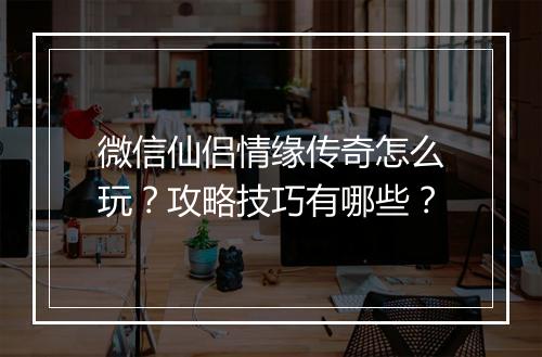 微信仙侣情缘传奇怎么玩？攻略技巧有哪些？