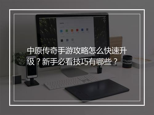 中原传奇手游攻略怎么快速升级？新手必看技巧有哪些？