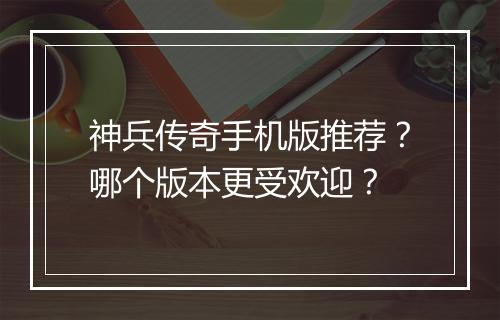 神兵传奇手机版推荐？哪个版本更受欢迎？