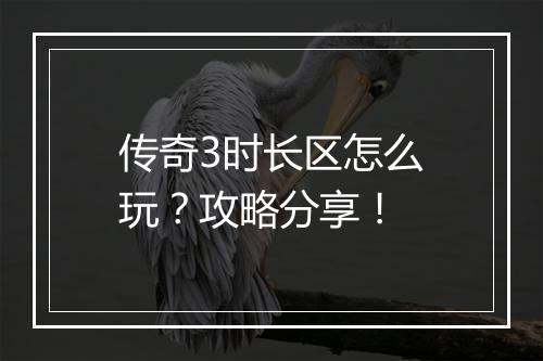 传奇3时长区怎么玩？攻略分享！