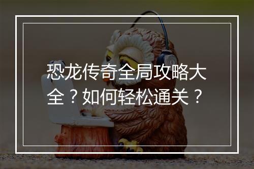 恐龙传奇全局攻略大全？如何轻松通关？