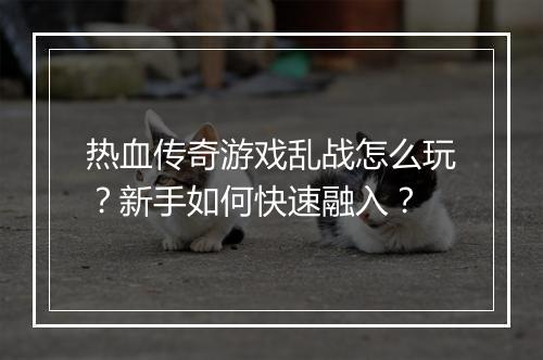 热血传奇游戏乱战怎么玩？新手如何快速融入？