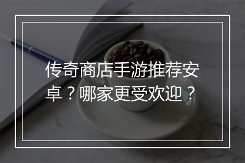传奇商店手游推荐安卓？哪家更受欢迎？