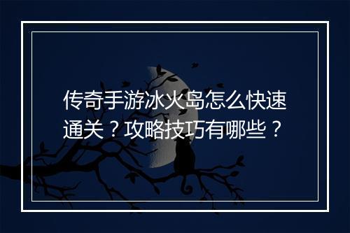 传奇手游冰火岛怎么快速通关？攻略技巧有哪些？